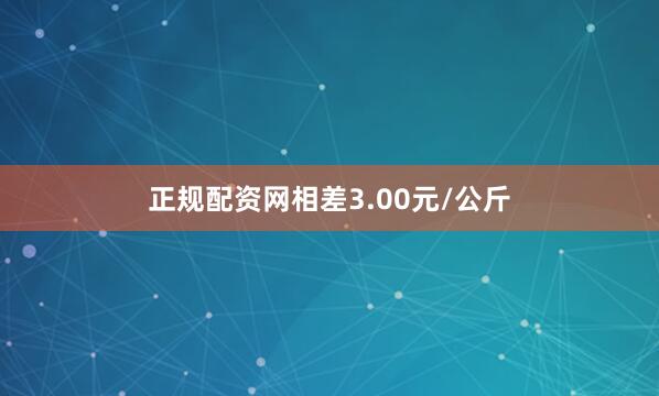 正规配资网相差3.00元/公斤