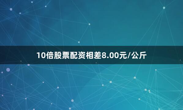10倍股票配资相差8.00元/公斤
