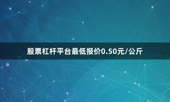 股票杠杆平台最低报价0.50元/公斤
