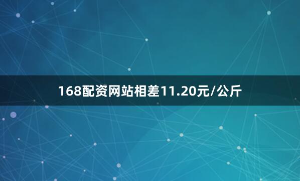 168配资网站相差11.20元/公斤