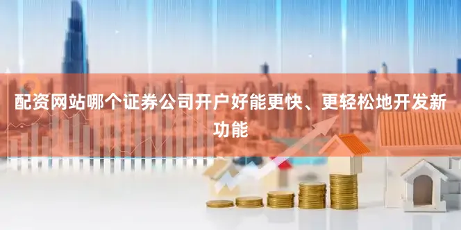 配资网站哪个证券公司开户好能更快、更轻松地开发新功能