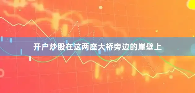 开户炒股　　在这两座大桥旁边的崖壁上