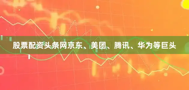 股票配资头条网京东、美团、腾讯、华为等巨头