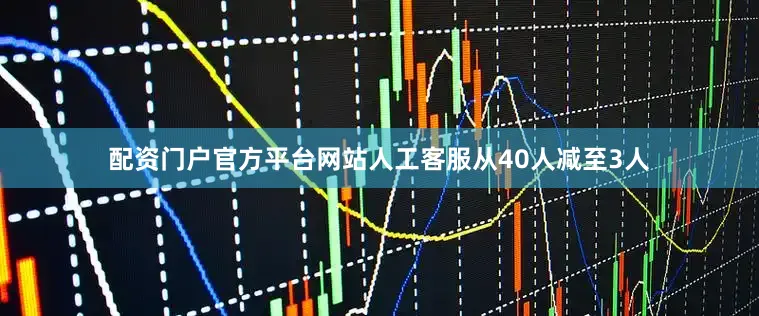 配资门户官方平台网站人工客服从40人减至3人