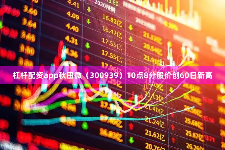 杠杆配资app秋田微（300939）10点8分股价创60日新高