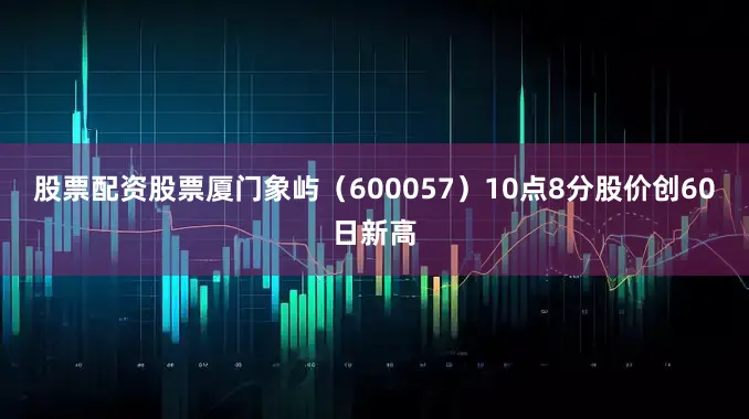 股票配资股票厦门象屿（600057）10点8分股价创60日新高