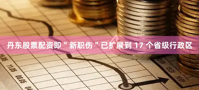丹东股票配资即＂新职伤＂已扩展到 17 个省级行政区