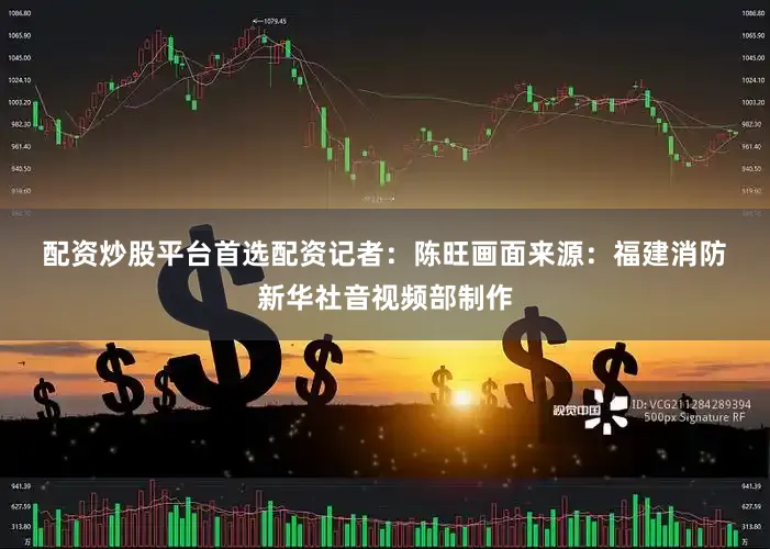 配资炒股平台首选配资　　记者：陈旺　　画面来源：福建消防　　新华社音视频部制作