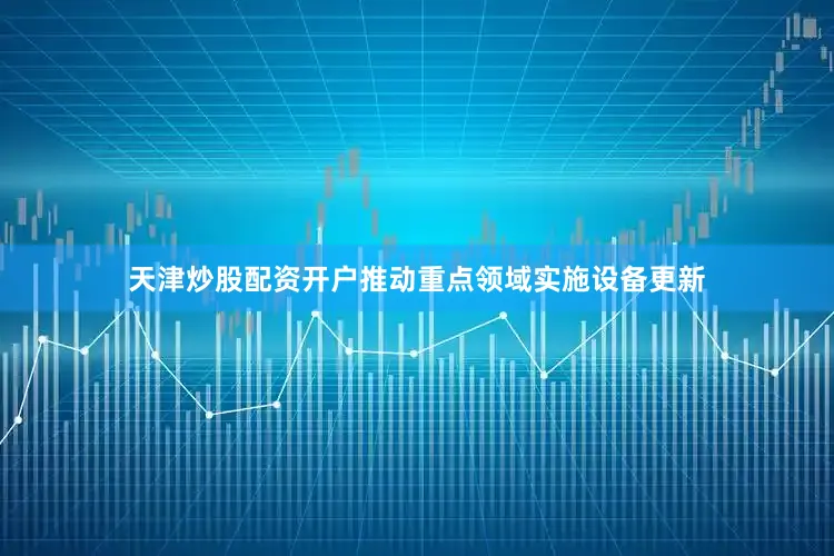 天津炒股配资开户推动重点领域实施设备更新