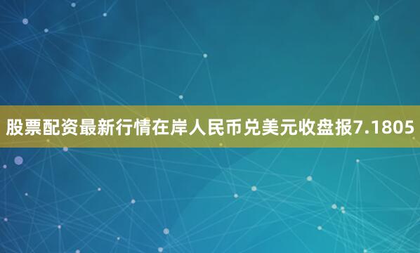 股票配资最新行情在岸人民币兑美元收盘报7.1805