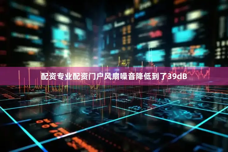 配资专业配资门户风扇噪音降低到了39dB