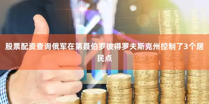 股票配资查询俄军在第聂伯罗彼得罗夫斯克州控制了3个居民点